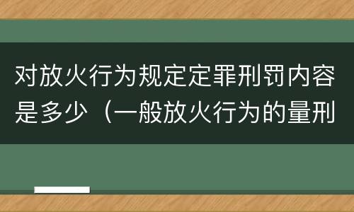 对放火行为规定定罪刑罚内容是多少（一般放火行为的量刑）