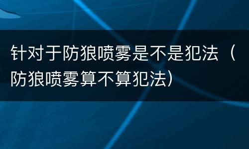 针对于防狼喷雾是不是犯法（防狼喷雾算不算犯法）