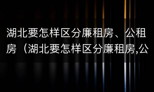 湖北要怎样区分廉租房、公租房（湖北要怎样区分廉租房,公租房在哪里）