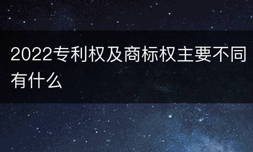 2022专利权及商标权主要不同有什么
