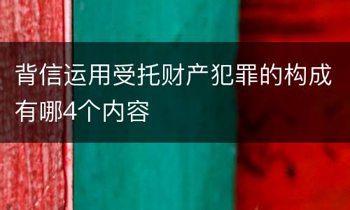 背信运用受托财产犯罪的构成有哪4个内容