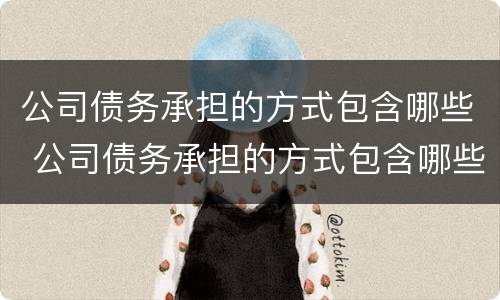 公司债务承担的方式包含哪些 公司债务承担的方式包含哪些要素