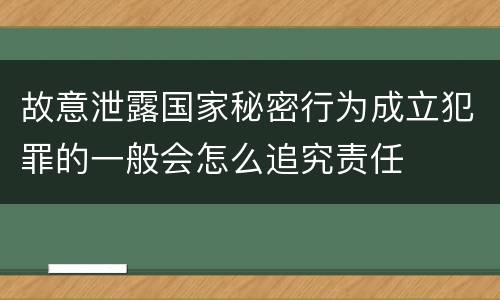故意泄露国家秘密行为成立犯罪的一般会怎么追究责任