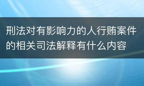 刑法对有影响力的人行贿案件的相关司法解释有什么内容
