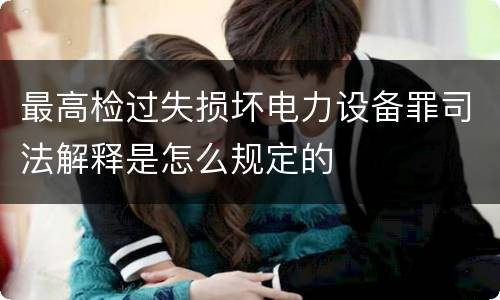 最高检过失损坏电力设备罪司法解释是怎么规定的