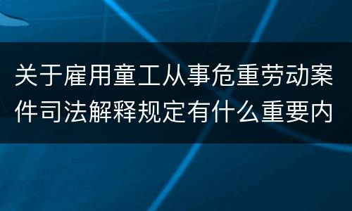 关于雇用童工从事危重劳动案件司法解释规定有什么重要内容