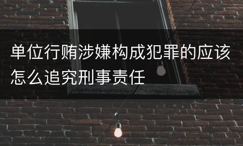 单位行贿涉嫌构成犯罪的应该怎么追究刑事责任