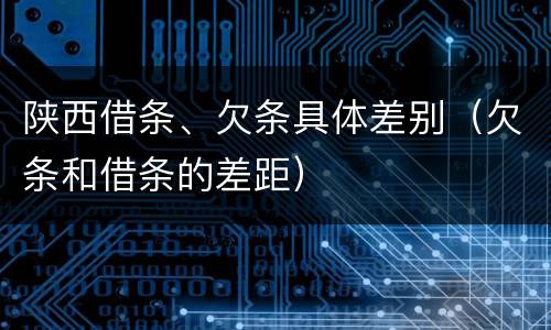 陕西借条、欠条具体差别（欠条和借条的差距）
