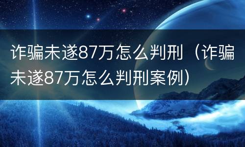 诈骗未遂87万怎么判刑（诈骗未遂87万怎么判刑案例）