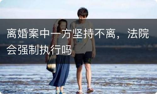 离婚案中一方坚持不离，法院会强制执行吗