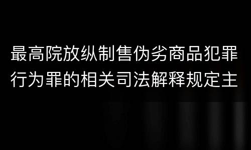 最高院放纵制售伪劣商品犯罪行为罪的相关司法解释规定主要内容包括什么