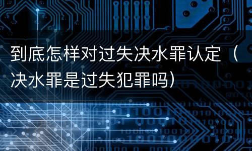到底怎样对过失决水罪认定（决水罪是过失犯罪吗）