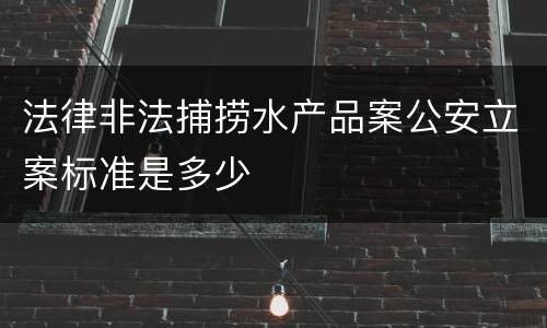 法律非法捕捞水产品案公安立案标准是多少