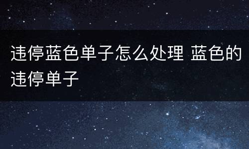 违停蓝色单子怎么处理 蓝色的违停单子