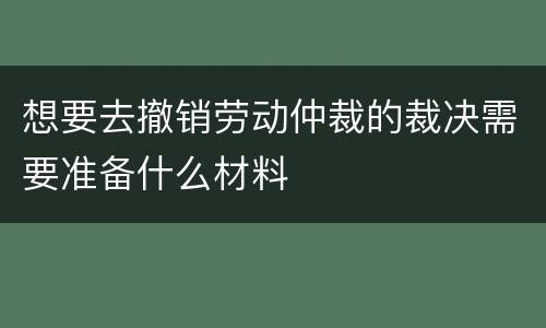 想要去撤销劳动仲裁的裁决需要准备什么材料
