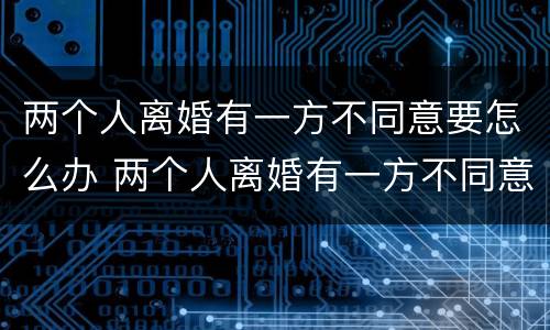 两个人离婚有一方不同意要怎么办 两个人离婚有一方不同意要怎么办手续