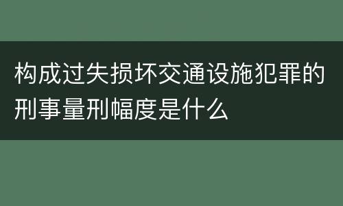 构成过失损坏交通设施犯罪的刑事量刑幅度是什么