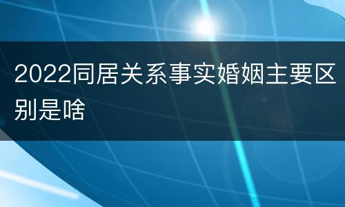 2022同居关系事实婚姻主要区别是啥