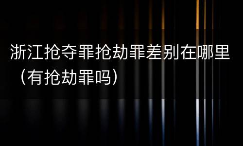 浙江抢夺罪抢劫罪差别在哪里（有抢劫罪吗）