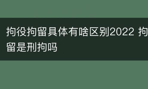 拘役拘留具体有啥区别2022 拘留是刑拘吗
