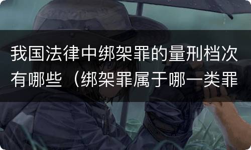我国法律中绑架罪的量刑档次有哪些（绑架罪属于哪一类罪）