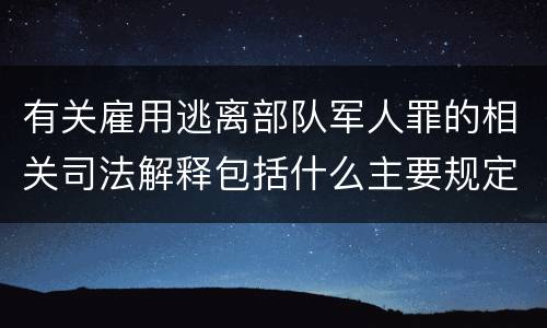 有关雇用逃离部队军人罪的相关司法解释包括什么主要规定