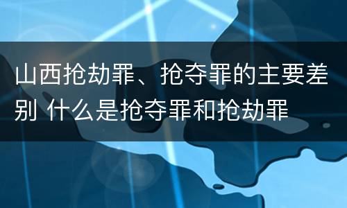 山西抢劫罪、抢夺罪的主要差别 什么是抢夺罪和抢劫罪