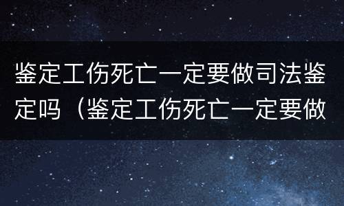 鉴定工伤死亡一定要做司法鉴定吗（鉴定工伤死亡一定要做司法鉴定吗）