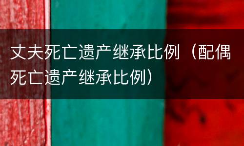 丈夫死亡遗产继承比例（配偶死亡遗产继承比例）