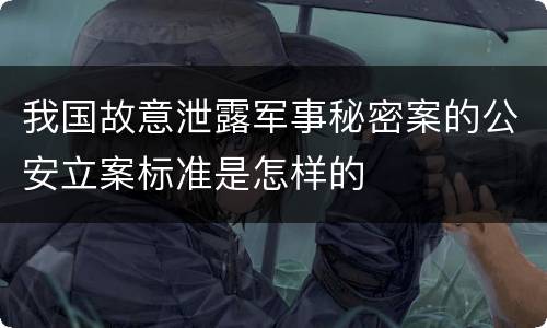 我国故意泄露军事秘密案的公安立案标准是怎样的