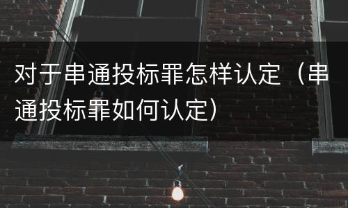 对于串通投标罪怎样认定（串通投标罪如何认定）