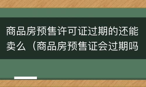 商品房预售许可证过期的还能卖么（商品房预售证会过期吗）