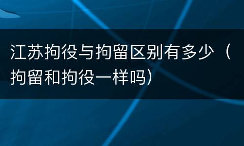 江苏拘役与拘留区别有多少（拘留和拘役一样吗）