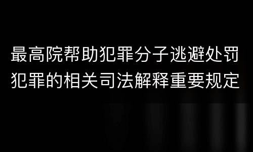 最高院帮助犯罪分子逃避处罚犯罪的相关司法解释重要规定有哪些