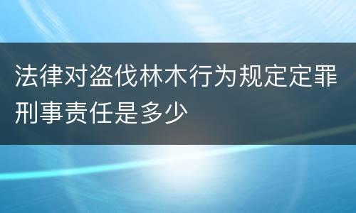 法律对盗伐林木行为规定定罪刑事责任是多少
