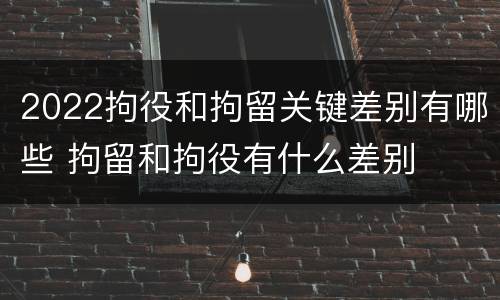 2022拘役和拘留关键差别有哪些 拘留和拘役有什么差别