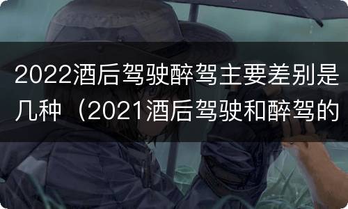2022酒后驾驶醉驾主要差别是几种（2021酒后驾驶和醉驾的区别）
