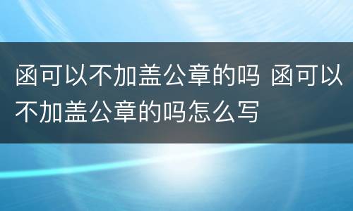 函可以不加盖公章的吗 函可以不加盖公章的吗怎么写