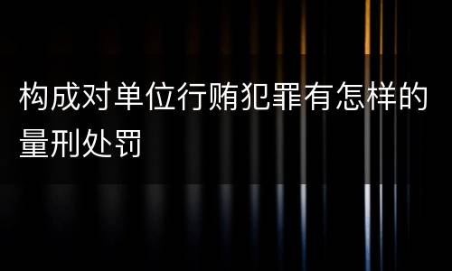 构成对单位行贿犯罪有怎样的量刑处罚