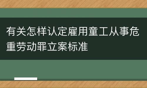 有关怎样认定雇用童工从事危重劳动罪立案标准