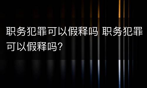 职务犯罪可以假释吗 职务犯罪可以假释吗?