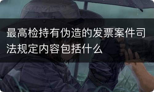 最高检持有伪造的发票案件司法规定内容包括什么