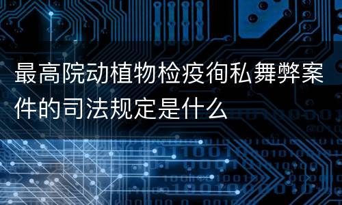 最高院动植物检疫徇私舞弊案件的司法规定是什么