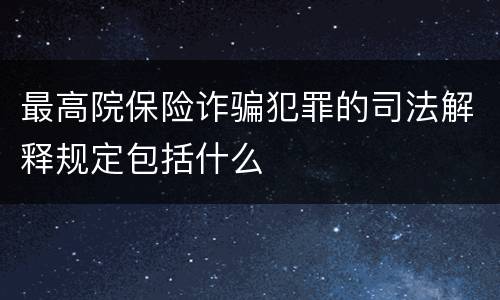 最高院保险诈骗犯罪的司法解释规定包括什么