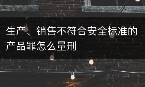 生产、销售不符合安全标准的产品罪怎么量刑