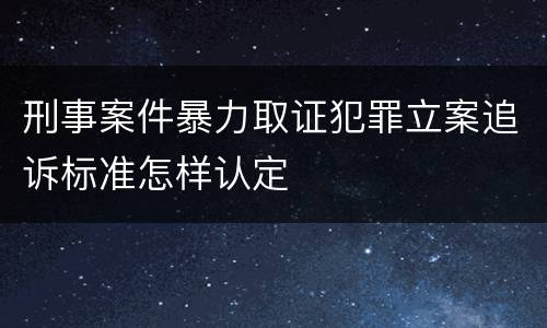 刑事案件暴力取证犯罪立案追诉标准怎样认定