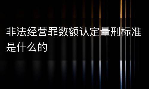 非法经营罪数额认定量刑标准是什么的