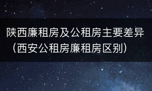 陕西廉租房及公租房主要差异（西安公租房廉租房区别）