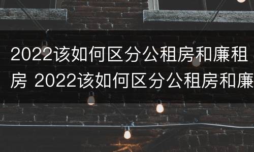 2022该如何区分公租房和廉租房 2022该如何区分公租房和廉租房的区别