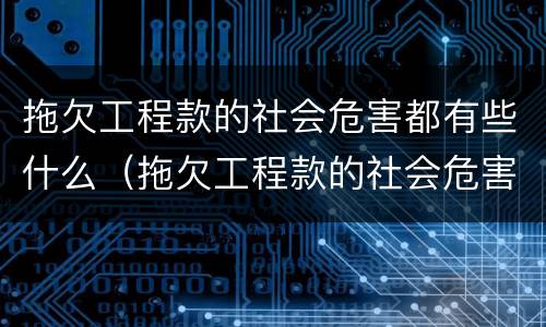 拖欠工程款的社会危害都有些什么（拖欠工程款的社会危害都有些什么内容）